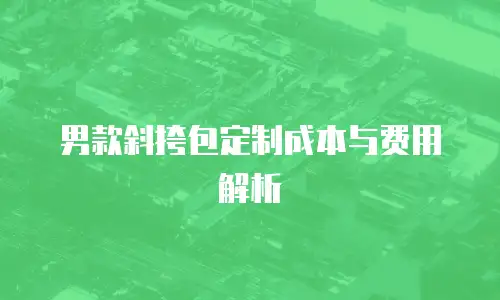 男款斜挎包定制成本与费用解析