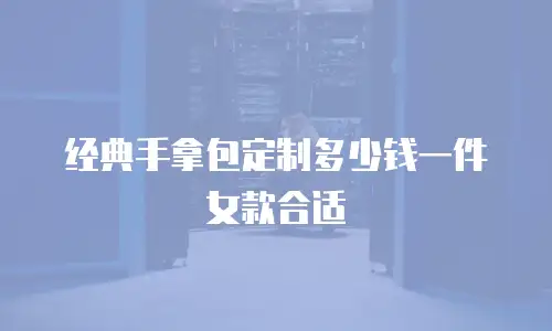 经典手拿包定制多少钱一件女款合适