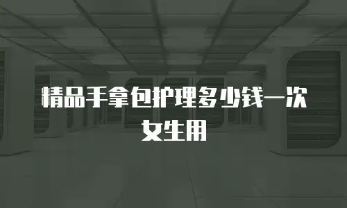 精品手拿包护理多少钱一次女生用