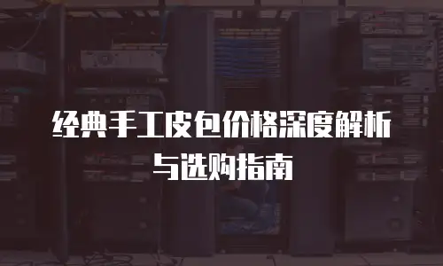 经典手工皮包价格深度解析与选购指南