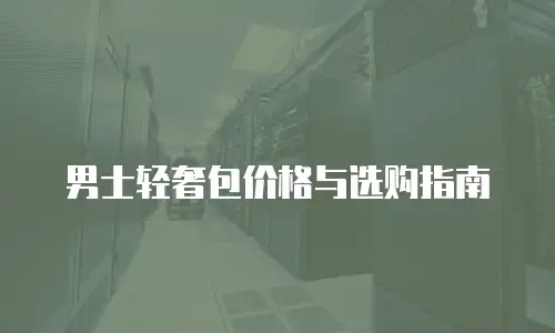 男士轻奢包价格与选购指南