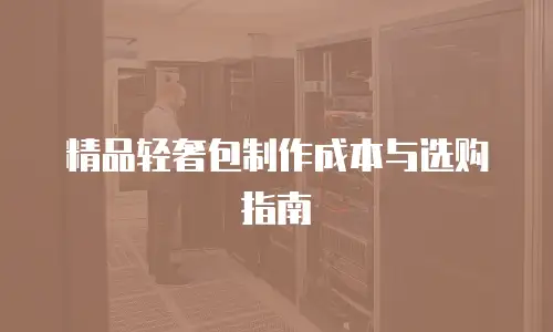 精品轻奢包制作成本与选购指南