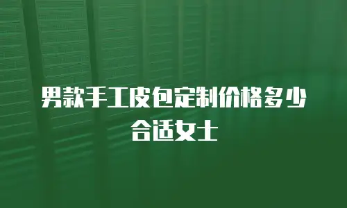 男款手工皮包定制价格多少合适女士