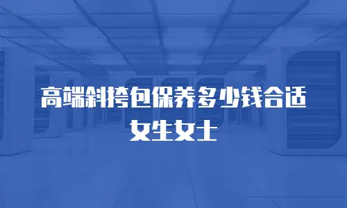 高端斜挎包保养多少钱合适女生女士