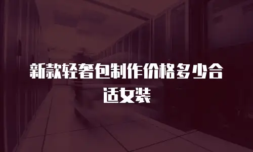 新款轻奢包制作价格多少合适女装