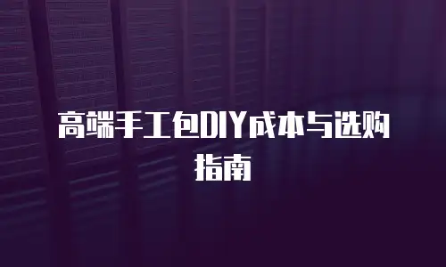 高端手工包DIY成本与选购指南