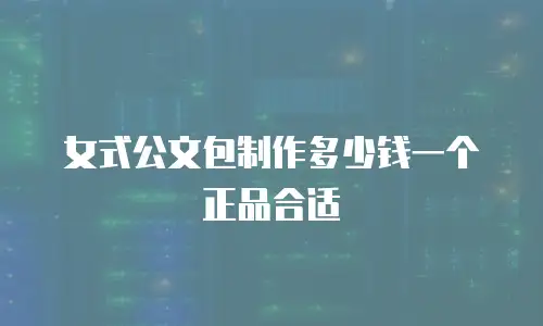 女式公文包制作多少钱一个正品合适