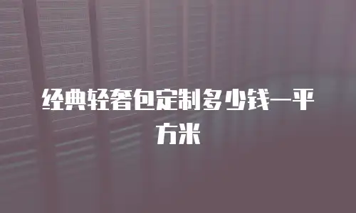 经典轻奢包定制多少钱一平方米