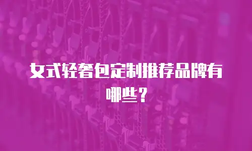 女式轻奢包定制推荐品牌有哪些？