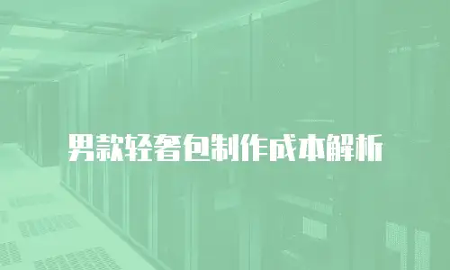 男款轻奢包制作成本解析