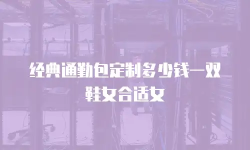 经典通勤包定制多少钱一双鞋女合适女