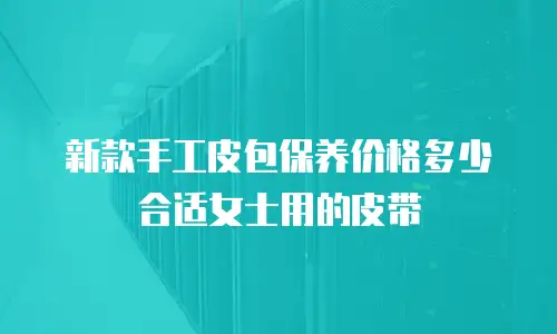 新款手工皮包保养价格多少合适女士用的皮带