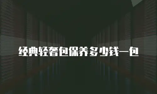 经典轻奢包保养多少钱一包