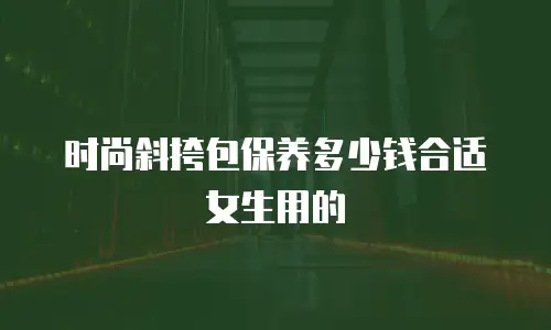 时尚斜挎包保养多少钱合适女生用的