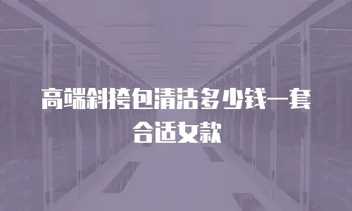高端斜挎包清洁多少钱一套合适女款