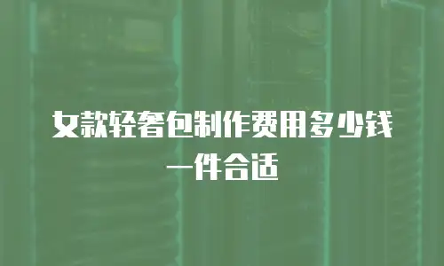 女款轻奢包制作费用多少钱一件合适