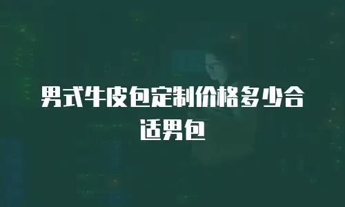 男式牛皮包定制价格多少合适男包