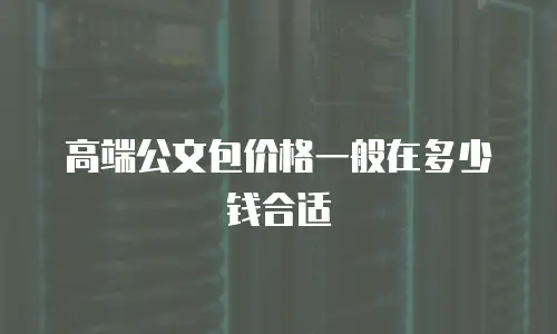 高端公文包价格一般在多少钱合适