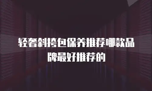 轻奢斜挎包保养推荐哪款品牌最好推荐的