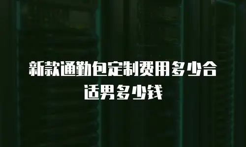 新款通勤包定制费用多少合适男多少钱