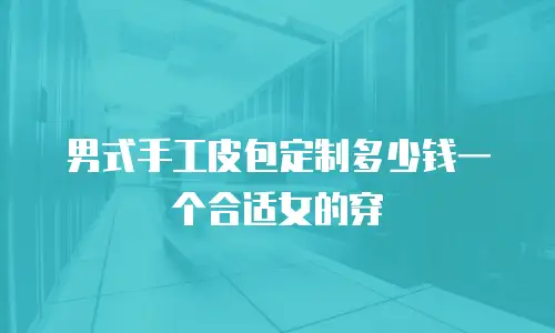 男式手工皮包定制多少钱一个合适女的穿