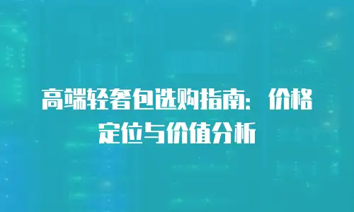 高端轻奢包选购指南：价格定位与价值分析