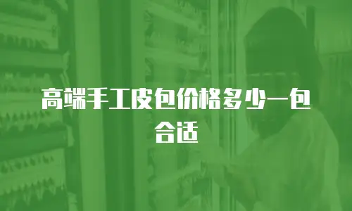 高端手工皮包价格多少一包合适