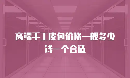 高端手工皮包价格一般多少钱一个合适