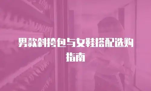 男款斜挎包与女鞋搭配选购指南