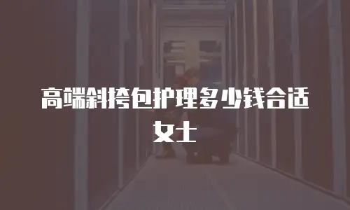 高端斜挎包护理多少钱合适女士