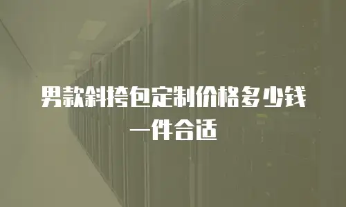 男款斜挎包定制价格多少钱一件合适