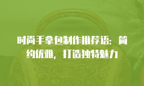 时尚手拿包制作推荐语：简约优雅，打造独特魅力