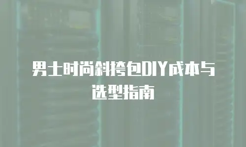 男士时尚斜挎包DIY成本与选型指南
