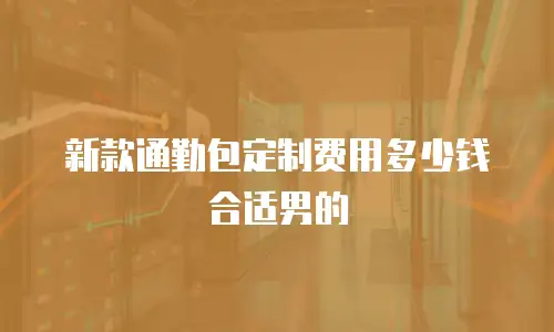 新款通勤包定制费用多少钱合适男的