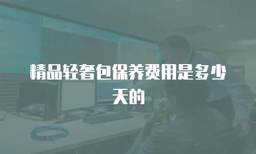 精品轻奢包保养费用是多少天的