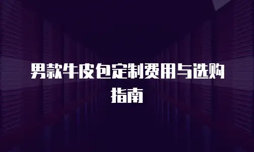 男款牛皮包定制费用与选购指南