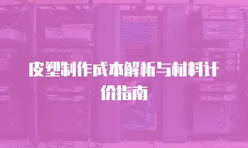 皮塑制作成本解析与材料计价指南