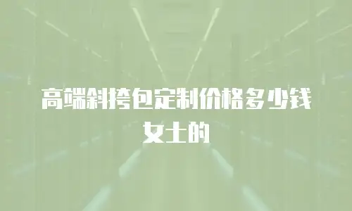 高端斜挎包定制价格多少钱女士的