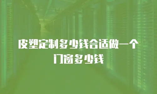 皮塑定制多少钱合适做一个门窗多少钱