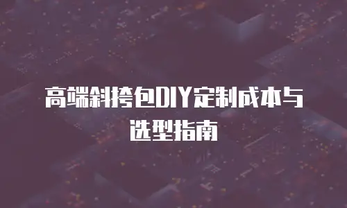 高端斜挎包DIY定制成本与选型指南