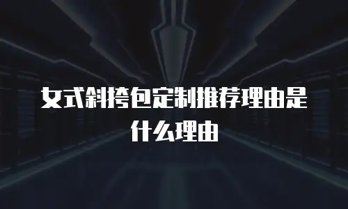 女式斜挎包定制推荐理由是什么理由