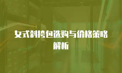女式斜挎包选购与价格策略解析