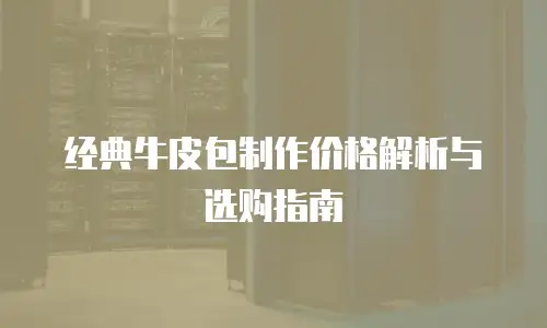 经典牛皮包制作价格解析与选购指南