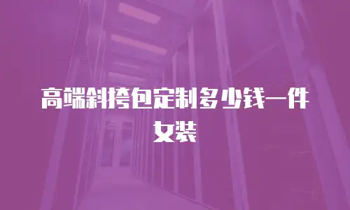 高端斜挎包定制多少钱一件女装