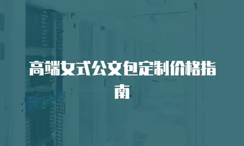 高端女式公文包定制价格指南