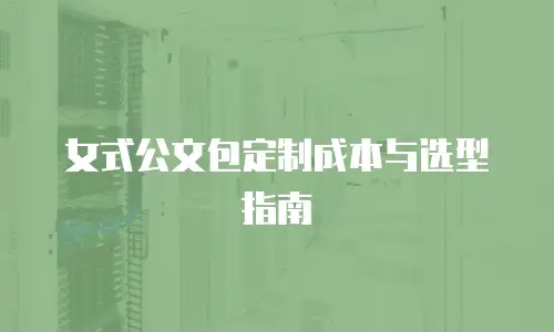 女式公文包定制成本与选型指南