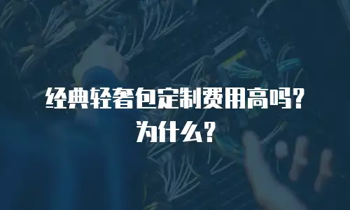 经典轻奢包定制费用高吗？为什么？
