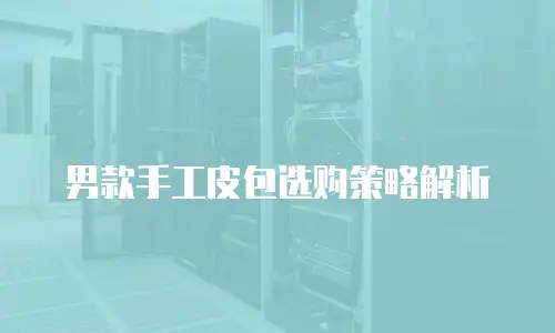男款手工皮包选购策略解析