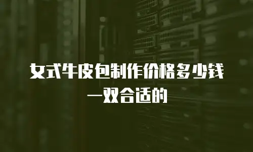 女式牛皮包制作价格多少钱一双合适的