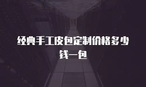 经典手工皮包定制价格多少钱一包